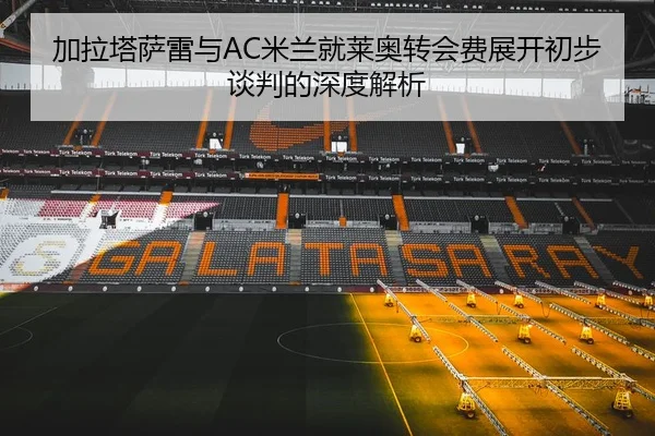 加拉塔萨雷与AC米兰就莱奥转会费展开初步谈判的深度解析